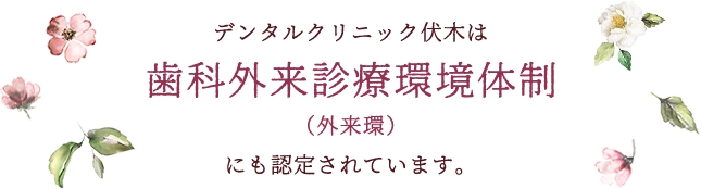 デンタルクリニック伏木は歯科外来診療環境体制（外来環）にも認定されています。