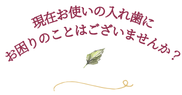 現在お使いの入れ歯にお困りのことはございませんか？