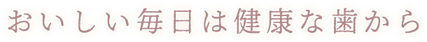 おいしい毎日は健康な歯から